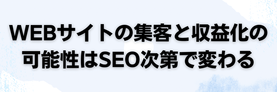 WEBサイトの集客と収益化の可能性はSEO次第で変わる